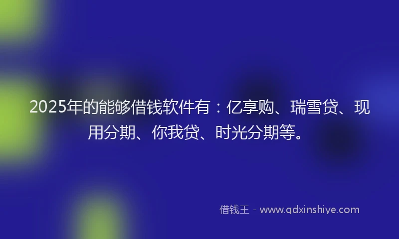 2025年的能够借钱软件有：亿享购、瑞雪贷、现用分期、你我贷、时光分期等。