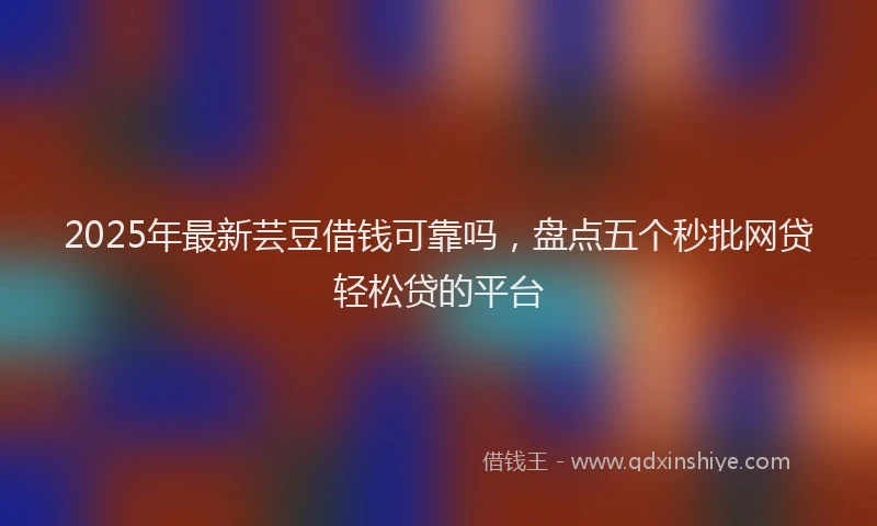 2025年最新芸豆借钱可靠吗，盘点五个秒批网贷轻松贷的平台