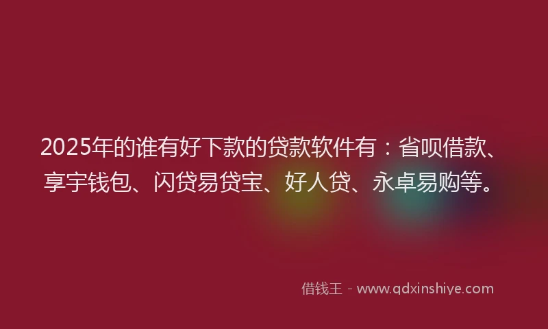 2025年的谁有好下款的贷款软件有：省呗借款、享宇钱包、闪贷易贷宝、好人贷、永卓易购等。
