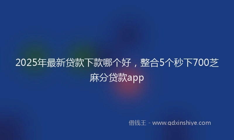 2025年最新贷款下款哪个好，整合5个秒下700芝麻分贷款app