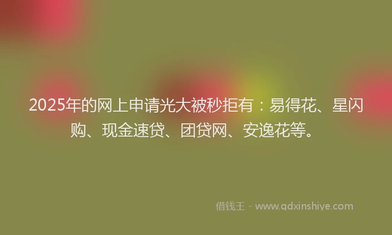 2025年的网上申请光大被秒拒有：易得花、星闪购、现金速贷、团贷网、安逸花等。
