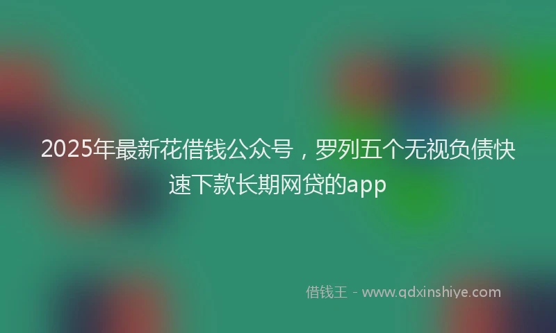 2025年最新花借钱公众号，罗列五个无视负债快速下款长期网贷的app