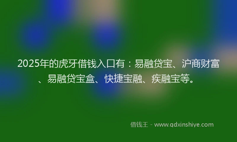 2025年的虎牙借钱入口有：易融贷宝、沪商财富、易融贷宝盒、快捷宝融、疾融宝等。