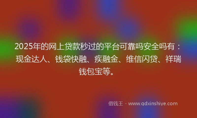 2025年的网上贷款秒过的平台可靠吗安全吗有：现金达人、钱袋快融、疾融金、维信闪贷、祥瑞钱包宝等。