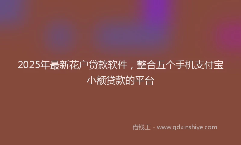 2025年最新花户贷款软件，整合五个手机支付宝小额贷款的平台