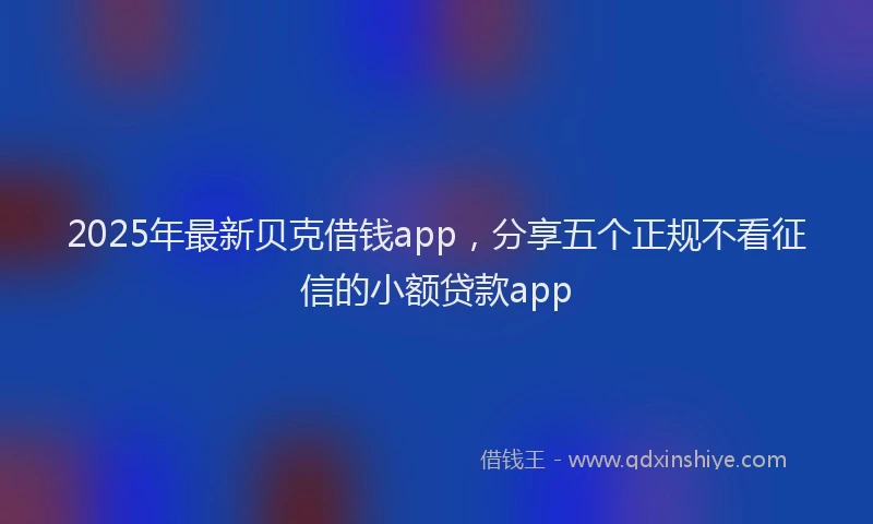 2025年最新贝克借钱app，分享五个正规不看征信的小额贷款app