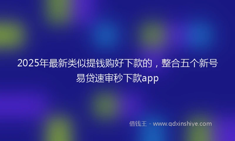 2025年最新类似提钱购好下款的，整合五个新号易贷速审秒下款app