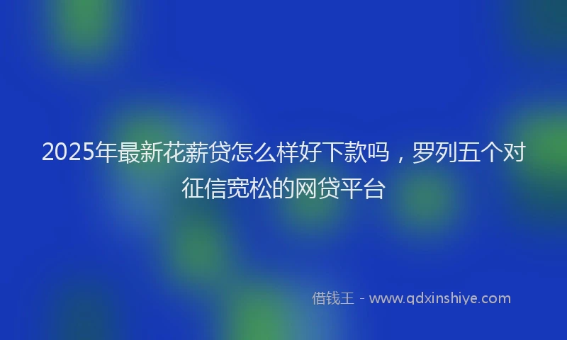 2025年最新花薪贷怎么样好下款吗，罗列五个对征信宽松的网贷平台