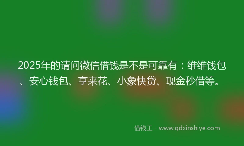2025年的请问微信借钱是不是可靠有：维维钱包、安心钱包、享来花、小象快贷、现金秒借等。