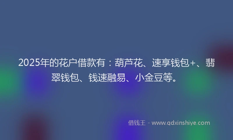 2025年的花户借款有:葫芦花、速享钱包+、翡翠钱包、钱速融易、小金豆等。