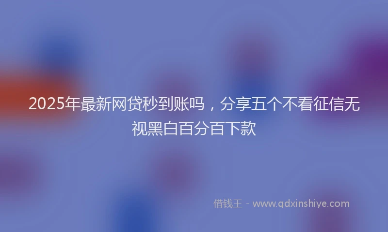 2025年最新网贷秒到账吗，分享五个不看征信无视黑白百分百下款