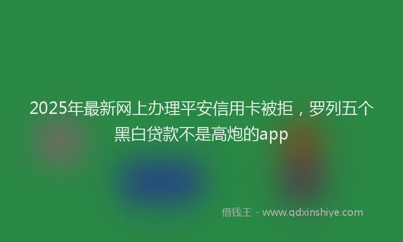 2025年最新网上办理平安信用卡被拒，罗列五个黑白贷款不是高炮的app