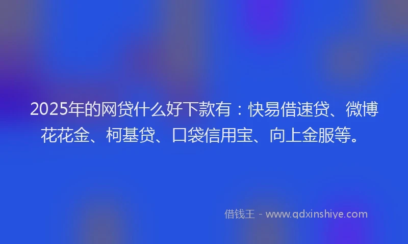 2025年的网贷什么好下款有：快易借速贷、微博花花金、柯基贷、口袋信用宝、向上金服等。