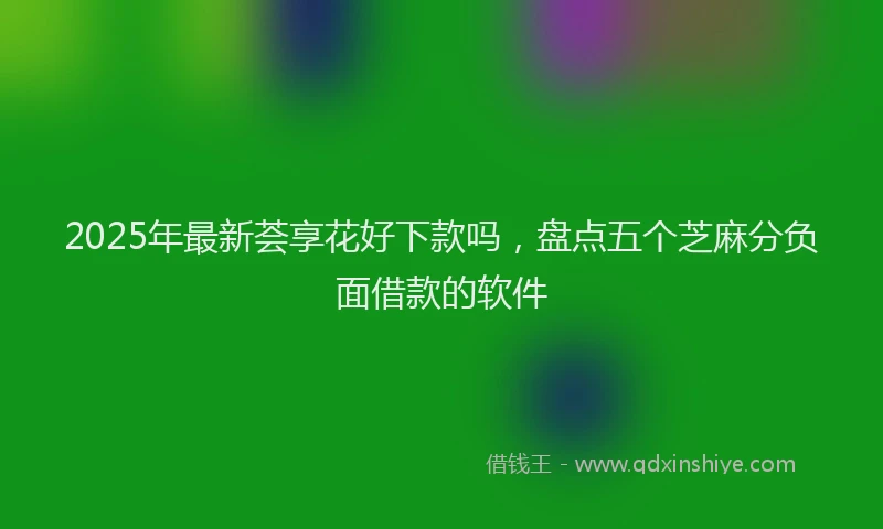 2025年最新荟享花好下款吗，盘点五个芝麻分负面借款的软件