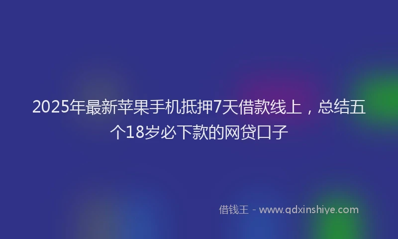 2025年最新苹果手机抵押7天借款线上，总结五个18岁必下款的网贷口子