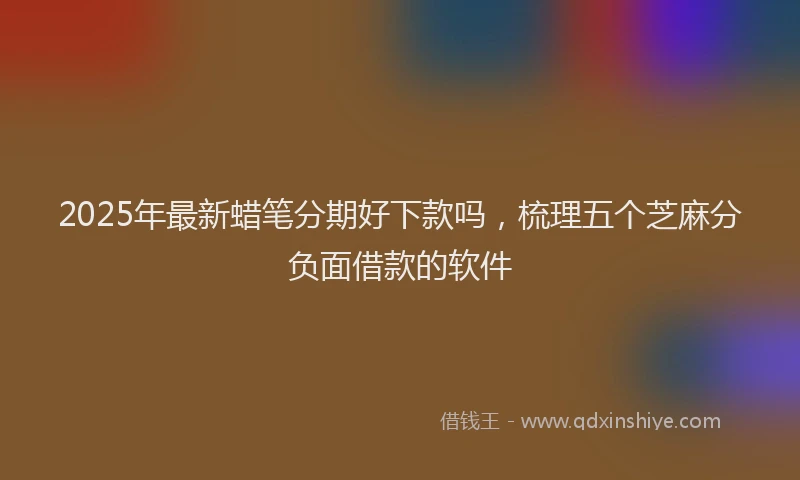 2025年最新蜡笔分期好下款吗，梳理五个芝麻分负面借款的软件
