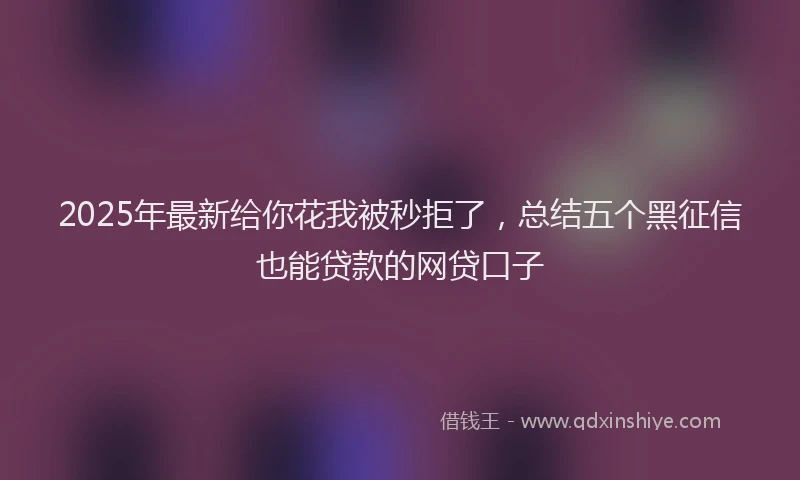 2025年最新给你花我被秒拒了，总结五个黑征信也能贷款的网贷口子