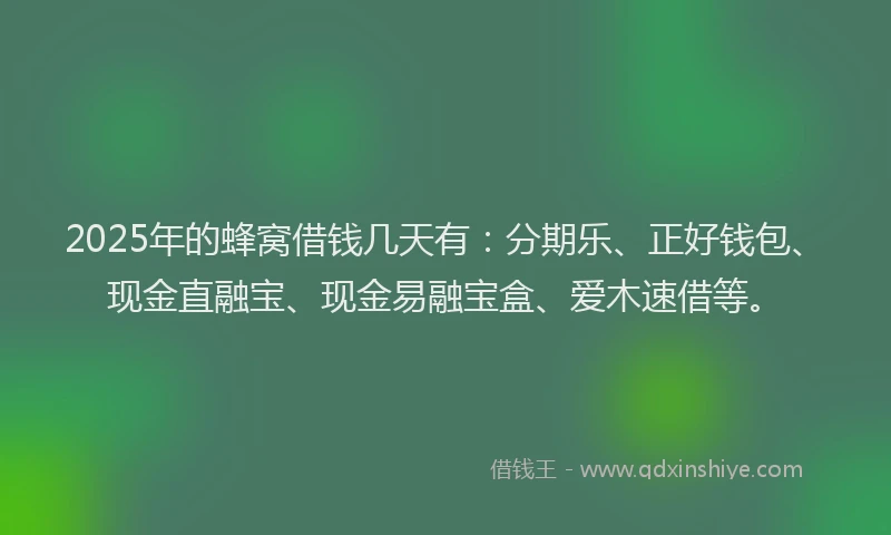 2025年的蜂窝借钱几天有：分期乐、正好钱包、现金直融宝、现金易融宝盒、爱木速借等。