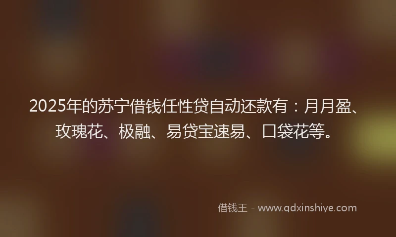 2025年的苏宁借钱任性贷自动还款有：月月盈、玫瑰花、极融、易贷宝速易、口袋花等。