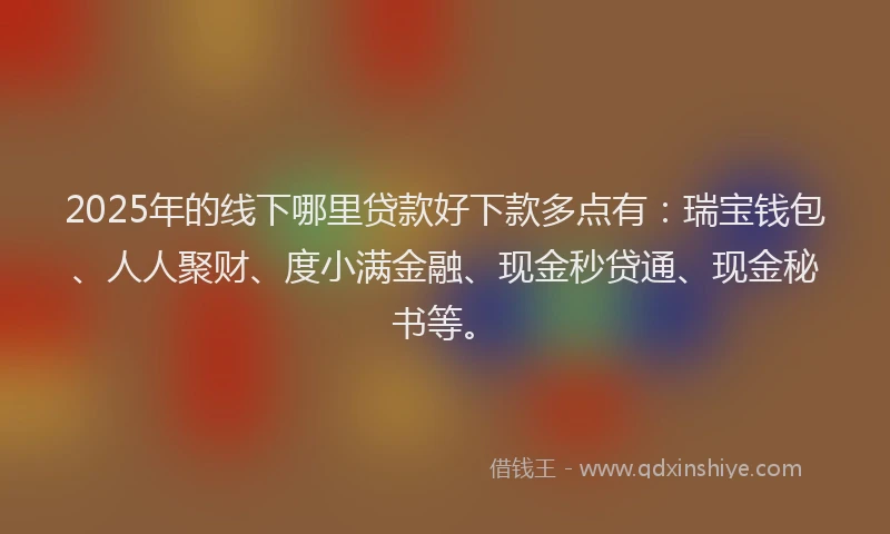 2025年的线下哪里贷款好下款多点有：瑞宝钱包、人人聚财、度小满金融、现金秒贷通、现金秘书等。