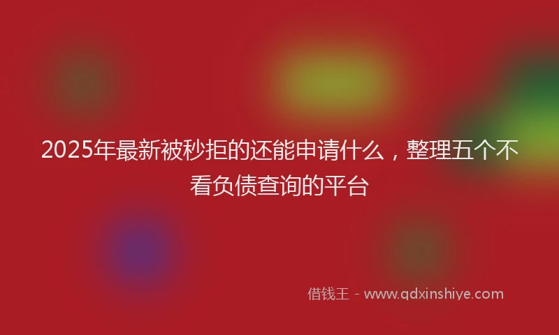 2025年最新被秒拒的还能申请什么，整理五个不看负债查询的平台