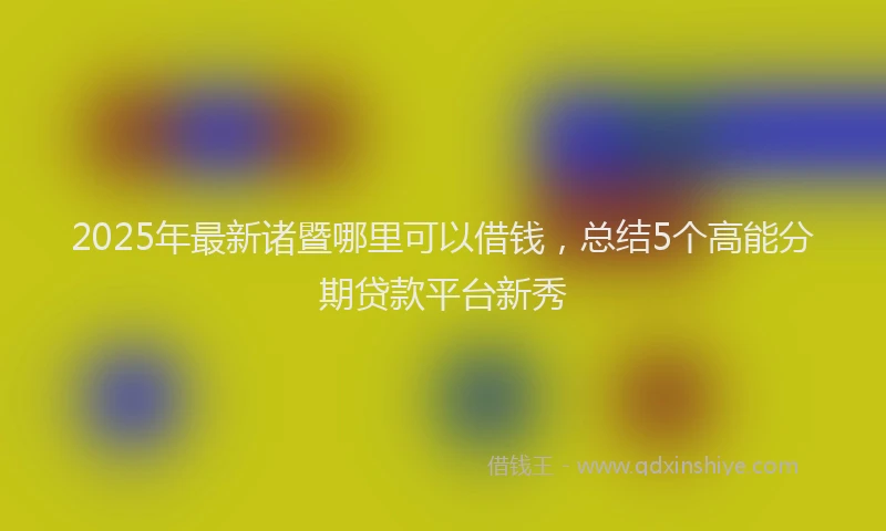 2025年最新诸暨哪里可以借钱，总结5个高能分期贷款平台新秀
