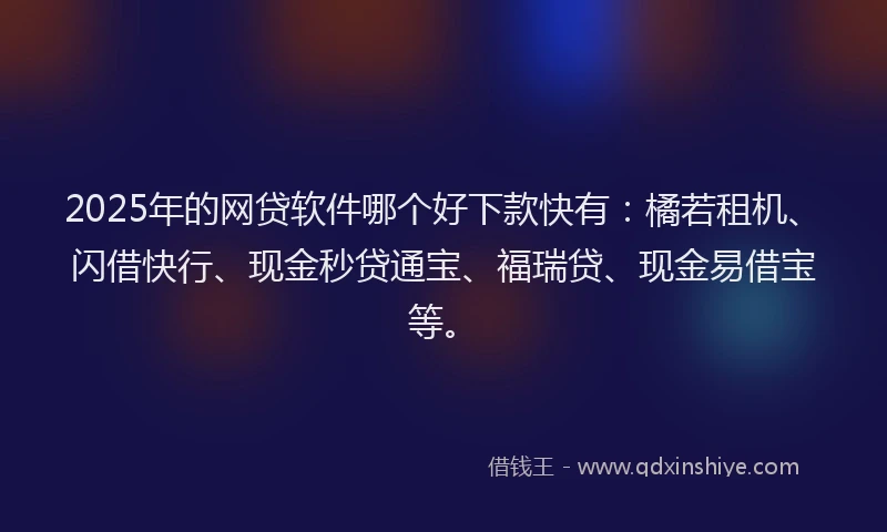 2025年的网贷软件哪个好下款快有：橘若租机、闪借快行、现金秒贷通宝、福瑞贷、现金易借宝等。