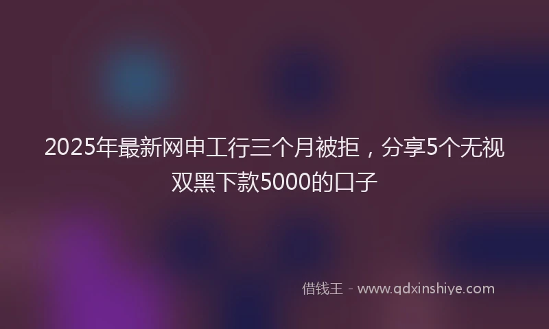 2025年最新网申工行三个月被拒，分享5个无视双黑下款5000的口子