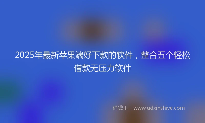 2025年最新苹果端好下款的软件，整合五个轻松借款无压力软件