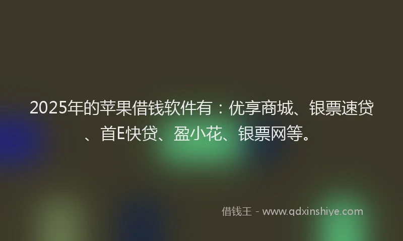 2025年的苹果借钱软件有：优享商城、银票速贷、首E快贷、盈小花、银票网等。
