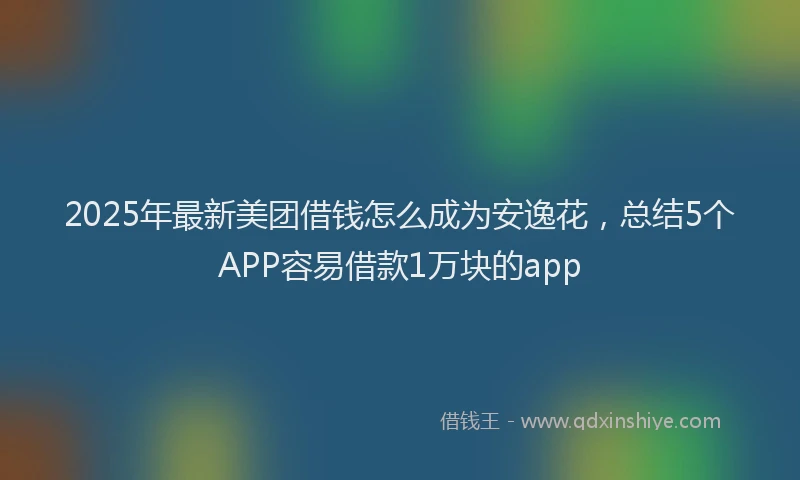 2025年最新美团借钱怎么成为安逸花，总结5个APP容易借款1万块的app