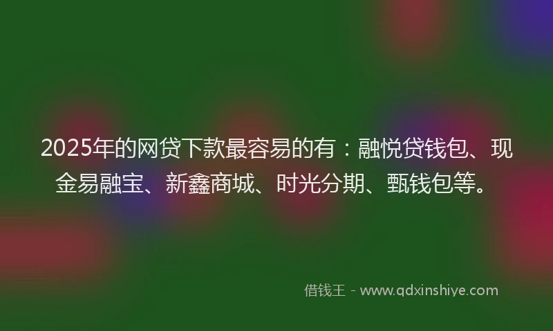 2025年的网贷下款最容易的有：融悦贷钱包、现金易融宝、新鑫商城、时光分期、甄钱包等。