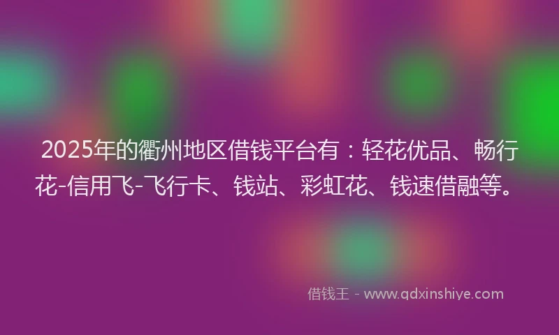 2025年的衢州地区借钱平台有：轻花优品、畅行花-信用飞-飞行卡、钱站、彩虹花、钱速借融等。
