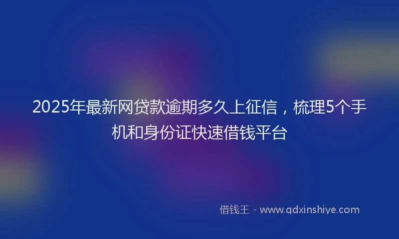 2025年最新网贷款逾期多久上征信，梳理5个手机和身份证快速借钱平台