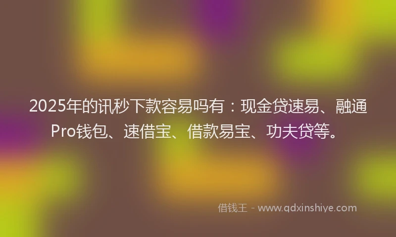 2025年的讯秒下款容易吗有：现金贷速易、融通Pro钱包、速借宝、借款易宝、功夫贷等。