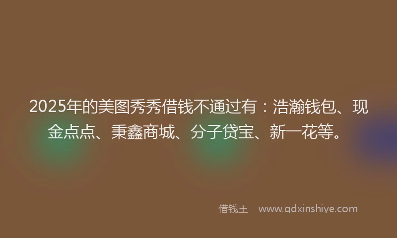 2025年的美图秀秀借钱不通过有：浩瀚钱包、现金点点、秉鑫商城、分子贷宝、新一花等。