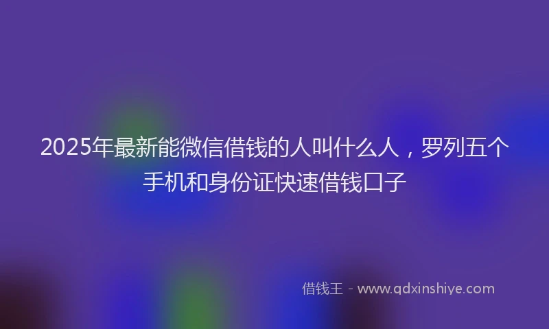 2025年最新能微信借钱的人叫什么人，罗列五个手机和身份证快速借钱口子