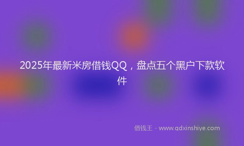 2025年最新米房借钱QQ，盘点五个黑户下款软件