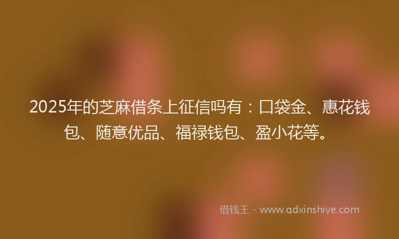 2025年的芝麻借条上征信吗有：口袋金、惠花钱包、随意优品、福禄钱包、盈小花等。