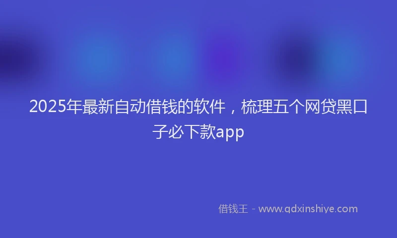2025年最新自动借钱的软件，梳理五个网贷黑口子必下款app