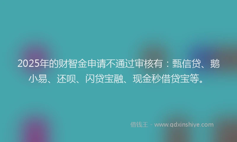 2025年的财智金申请不通过审核有：甄信贷、鹅小易、还呗、闪贷宝融、现金秒借贷宝等。