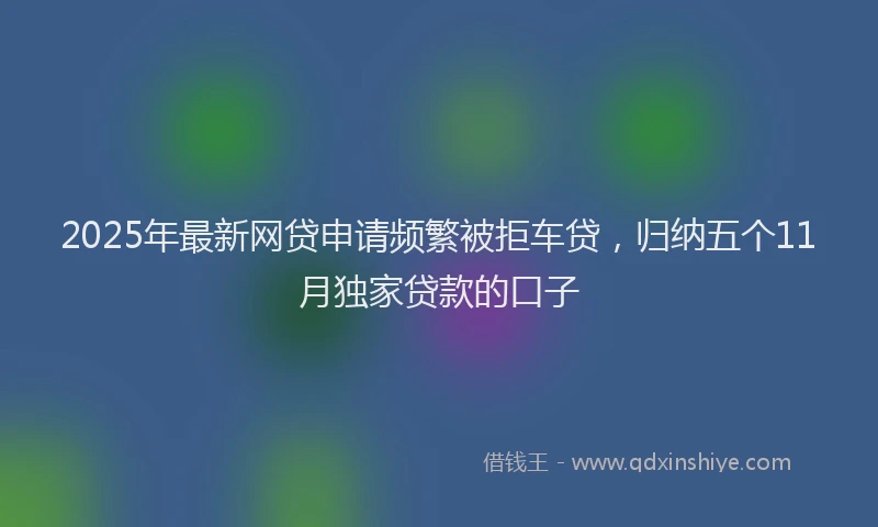2025年最新网贷申请频繁被拒车贷，归纳五个11月独家贷款的口子