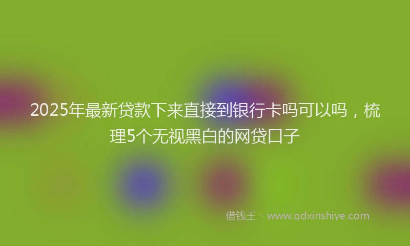 2025年最新贷款下来直接到银行卡吗可以吗，梳理5个无视黑白的网贷口子