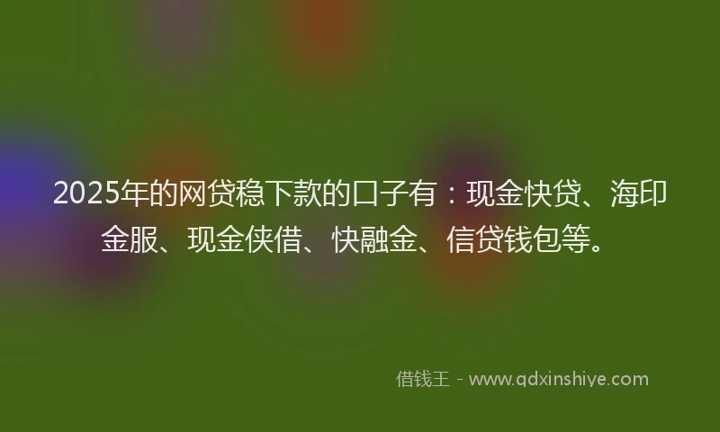 2025年的网贷稳下款的口子有：现金快贷、海印金服、现金侠借、快融金、信贷钱包等。