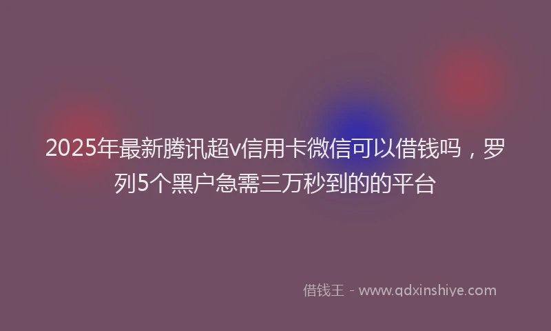 2025年最新腾讯超v信用卡微信可以借钱吗，罗列5个黑户急需三万秒到的的平台