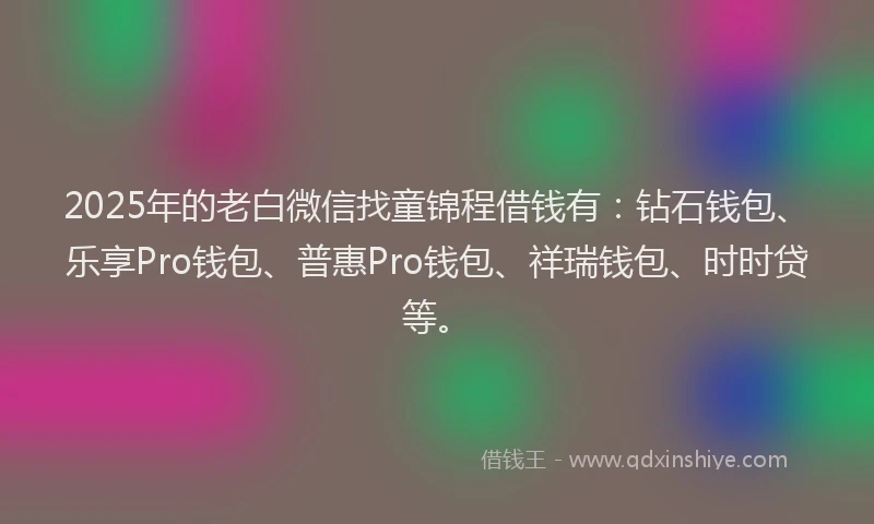 2025年的老白微信找童锦程借钱有：钻石钱包、乐享Pro钱包、普惠Pro钱包、祥瑞钱包、时时贷等。
