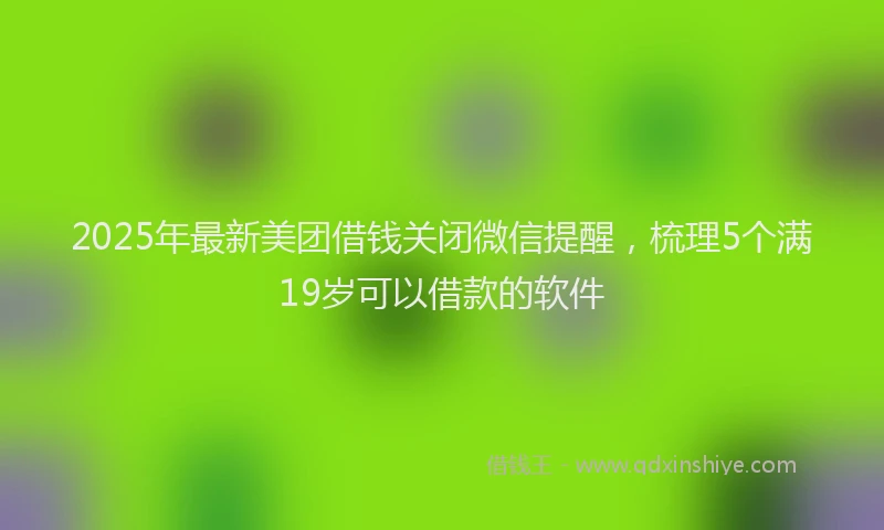 2025年最新美团借钱关闭微信提醒，梳理5个满19岁可以借款的软件