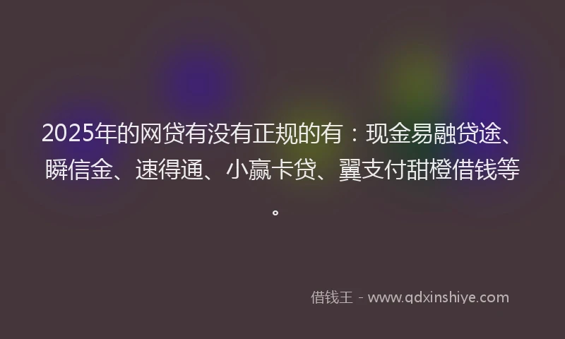 2025年的网贷有没有正规的有：现金易融贷途、瞬信金、速得通、小赢卡贷、翼支付甜橙借钱等。