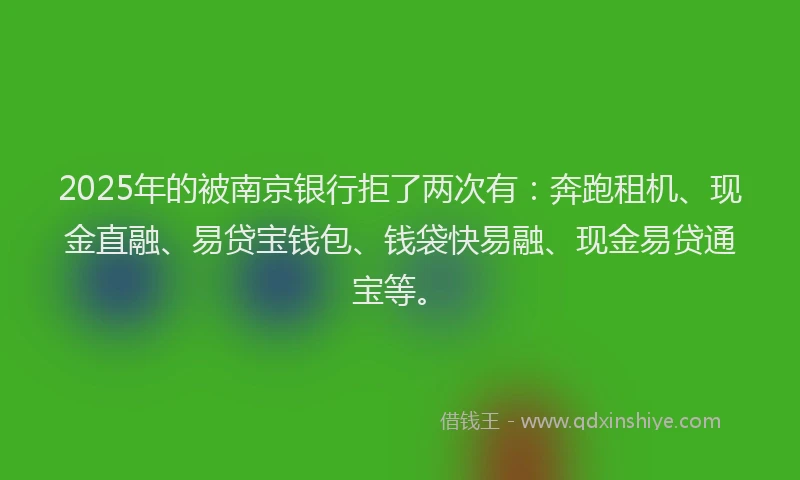 2025年的被南京银行拒了两次有：奔跑租机、现金直融、易贷宝钱包、钱袋快易融、现金易贷通宝等。