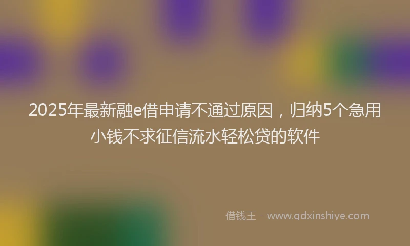 2025年最新融e借申请不通过原因，归纳5个急用小钱不求征信流水轻松贷的软件